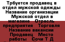 Трбуется продавец в отдел мужской одежды › Название организации ­ Мужской отдел в магазине › Отрасль предприятия ­ Торговля › Название вакансии ­ Продавец › Место работы ­ Сочи Т.Д.Ярославна › Процент ­ 10 › База расчета процента ­ От продаж - Краснодарский край Работа » Вакансии   